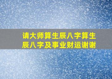 请大师算生辰八字算生辰八字及事业财运,谢谢