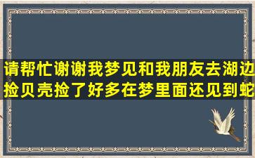 请帮忙,谢谢,我梦见和我朋友去湖边捡贝壳捡了好多,在梦里面还见到蛇...