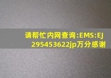 请帮忙内网查询:EMS:EJ295453622jp万分感谢