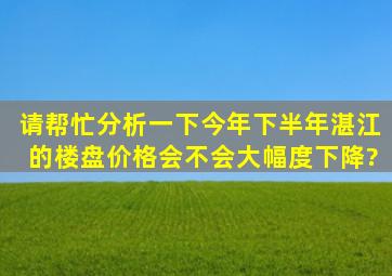 请帮忙分析一下今年下半年湛江的楼盘价格会不会大幅度下降?