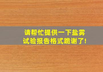 请帮忙提供一下盐雾试验报告格式,跪谢了!