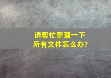 请帮忙整理一下所有文件。怎么办?