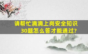 请帮忙滴滴上岗安全知识30题怎么答才能通过?