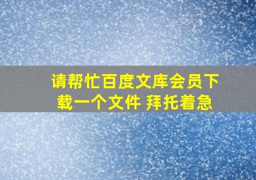 请帮忙百度文库会员下载一个文件 拜托着急