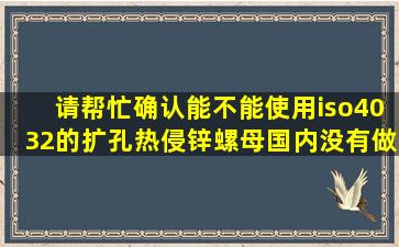 请帮忙确认能不能使用iso4032的扩孔热侵锌螺母,国内没有做奥标的