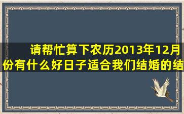 请帮忙算下农历2013年12月份有什么好日子适合我们结婚的。结婚...