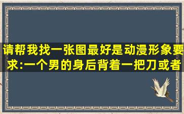 请帮我找一张图,最好是动漫形象,要求:一个男的身后背着一把刀(或者...