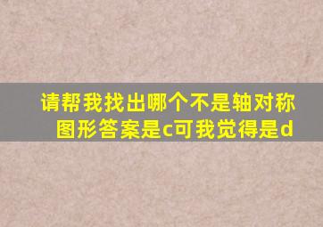 请帮我找出哪个不是轴对称图形,答案是c,可我觉得是d