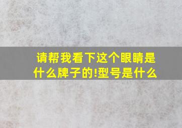 请帮我看下这个眼睛是什么牌子的!型号是什么