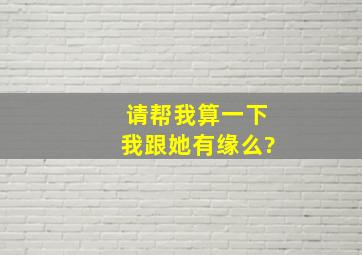 请帮我算一下我跟她有缘么?