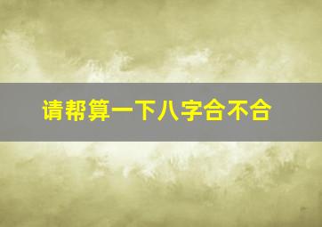 请帮算一下八字合不合