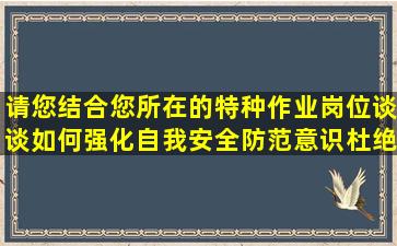 请您结合您所在的特种作业岗位谈谈如何强化自我安全防范意识杜绝三...