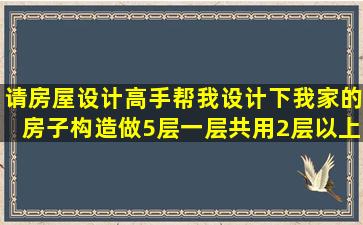 请房屋设计高手帮我设计下我家的房子构造,做5层,一层共用2层以上做...