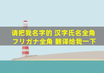 请把我名字的 汉字氏名(全角), フリガナ(全角) 翻译给我一下