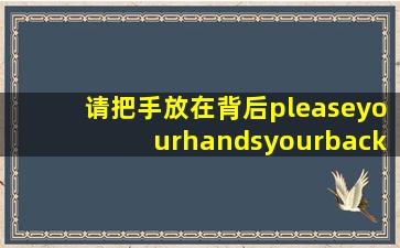 请把手放在背后pleaseyourhandsyourback