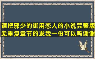 请把邪少的御用恋人的小说完整版无重复章节的发我一份可以吗(谢谢!