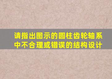 请指出图示的圆柱齿轮轴系中不合理或错误的结构设计