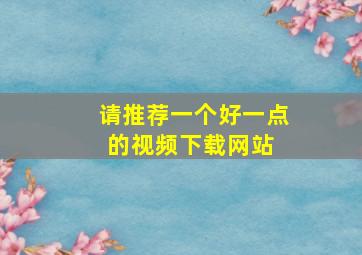 请推荐一个好一点的视频下载网站 