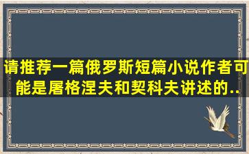 请推荐一篇俄罗斯短篇小说,作者可能是屠格涅夫和契科夫,讲述的...