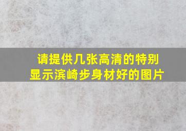 请提供几张高清的特别显示滨崎步身材好的图片