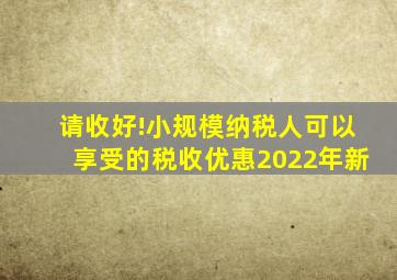 请收好!小规模纳税人可以享受的税收优惠(2022年新)