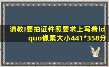 请教!要拍证件照,要求上写着“像素大小441*358,分辨率350像素”,我...