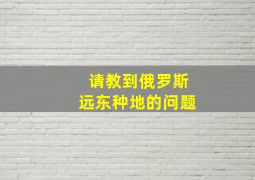 请教,到俄罗斯远东种地的问题