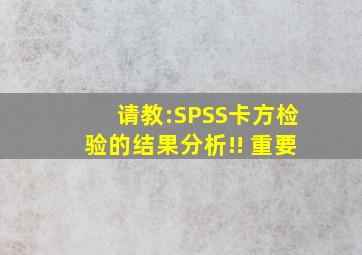 请教:SPSS卡方检验的结果分析!! 【重要】