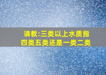 请教:三类以上水质,指四类,五类,还是一类,二类