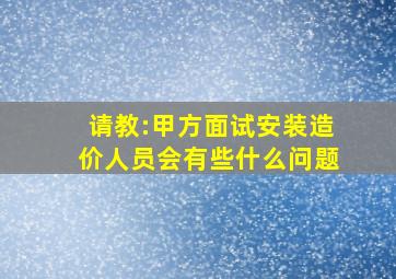 请教:甲方面试安装造价人员会有些什么问题