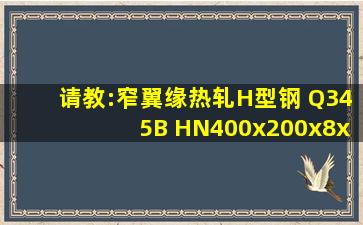 请教:窄翼缘热轧H型钢 Q345B HN400x200x8x13中HN400x200x8x13是...