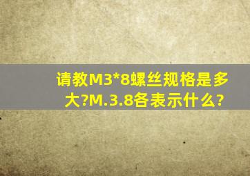 请教M3*8螺丝规格是多大?M.3.8各表示什么?