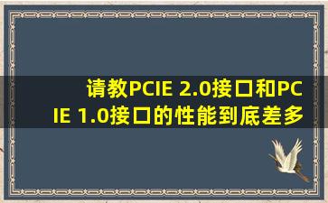 请教PCIE 2.0接口和PCIE 1.0接口的性能到底差多大
