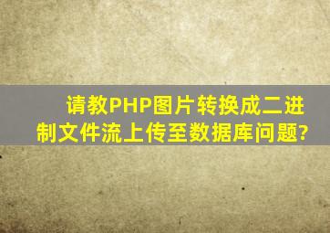 请教PHP图片转换成二进制文件流上传至数据库问题?