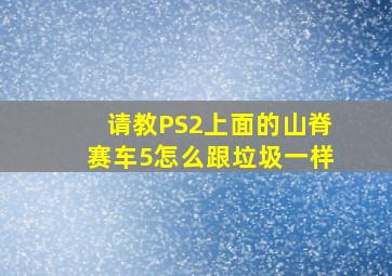 请教PS2上面的山脊赛车5怎么跟垃圾一样