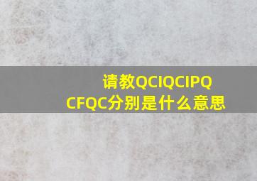 请教QCIQCIPQCFQC分别是什么意思(