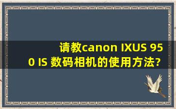 请教canon IXUS 950 IS 数码相机的使用方法?