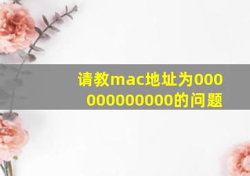 请教mac地址为000000000000的问题