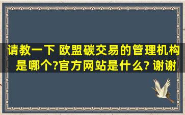 请教一下 欧盟碳交易的管理机构是哪个?官方网站是什么? 谢谢