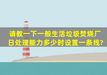 请教一下,一般生活垃圾焚烧厂日处理能力多少时设置一条线?