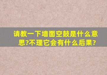 请教一下,墙面空鼓是什么意思?不理它会有什么后果?