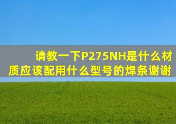 请教一下P275NH是什么材质,应该配用什么型号的焊条,谢谢。