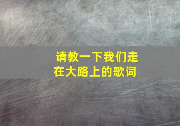 请教一下《我们走在大路上》的歌词 