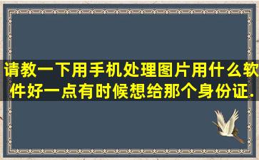 请教一下用手机处理图片用什么软件好一点,有时候想给那个身份证...