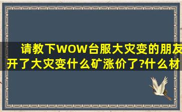 请教下WOW台服大灾变的朋友.开了大灾变什么矿涨价了?什么材料...