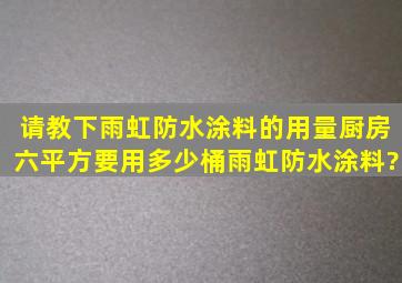 请教下雨虹防水涂料的用量。厨房六平方,要用多少桶雨虹防水涂料?