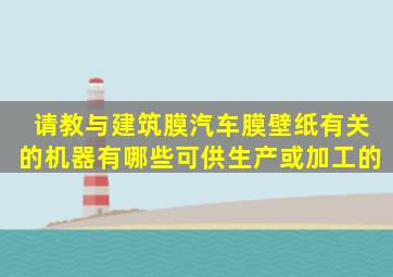 请教与建筑膜、汽车膜、壁纸有关的机器有哪些可供生产或加工的