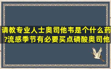 请教专业人士,奥司他韦是个什么药?流感季节,有必要买点磷酸奥司他韦...