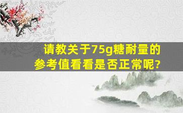 请教关于75g糖耐量的参考值,看看是否正常呢?