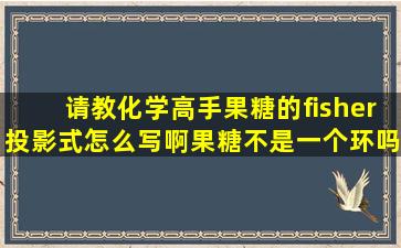 请教化学高手,果糖的fisher投影式怎么写啊,果糖不是一个环吗?怎么写...